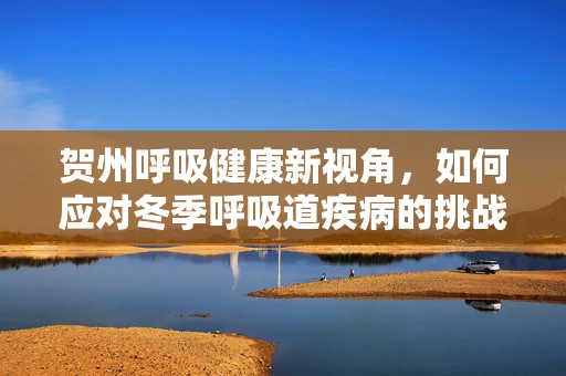 贺州呼吸健康新视角，如何应对冬季呼吸道疾病的挑战？