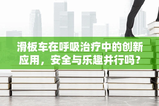 滑板车在呼吸治疗中的创新应用，安全与乐趣并行吗？
