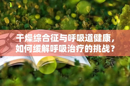 干燥综合征与呼吸道健康，如何缓解呼吸治疗的挑战？