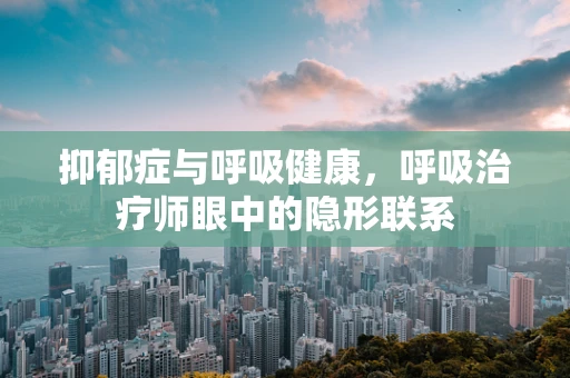 抑郁症与呼吸健康，呼吸治疗师眼中的隐形联系