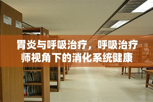 胃炎与呼吸治疗，呼吸治疗师视角下的消化系统健康