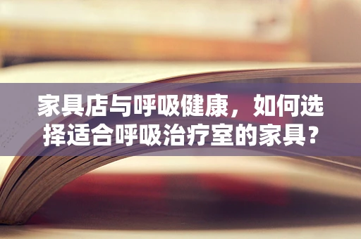 家具店与呼吸健康，如何选择适合呼吸治疗室的家具？