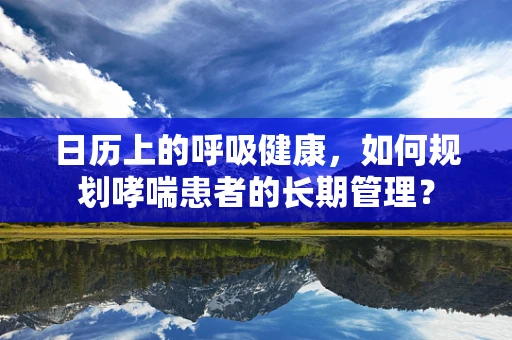 日历上的呼吸健康，如何规划哮喘患者的长期管理？