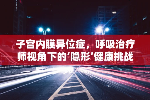 子宫内膜异位症，呼吸治疗师视角下的‘隐形’健康挑战？