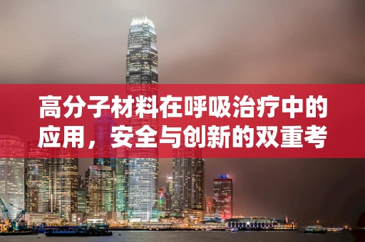 高分子材料在呼吸治疗中的应用，安全与创新的双重考量