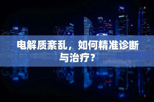 电解质紊乱，如何精准诊断与治疗？