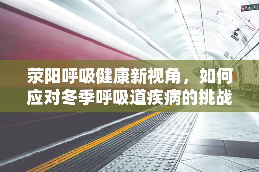 荥阳呼吸健康新视角，如何应对冬季呼吸道疾病的挑战？
