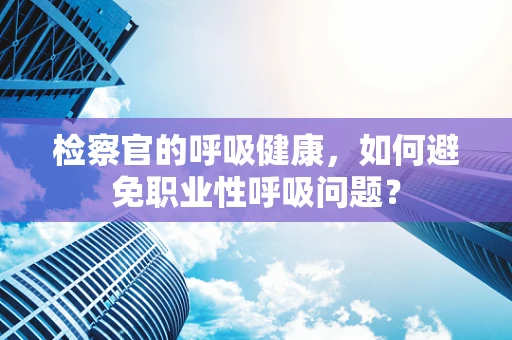 检察官的呼吸健康，如何避免职业性呼吸问题？