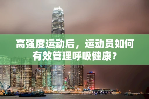 高强度运动后，运动员如何有效管理呼吸健康？