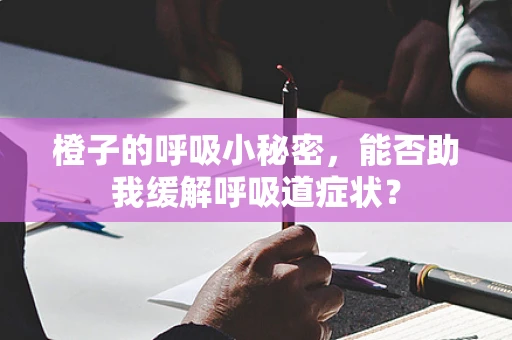 橙子的呼吸小秘密，能否助我缓解呼吸道症状？