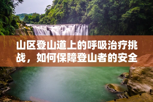 山区登山道上的呼吸治疗挑战，如何保障登山者的安全？