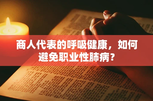 商人代表的呼吸健康，如何避免职业性肺病？