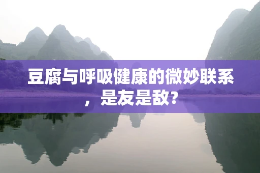 豆腐与呼吸健康的微妙联系，是友是敌？