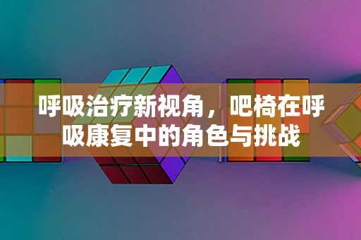 呼吸治疗新视角，吧椅在呼吸康复中的角色与挑战