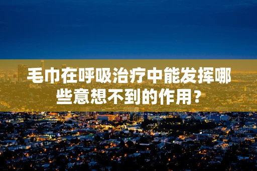 毛巾在呼吸治疗中能发挥哪些意想不到的作用？