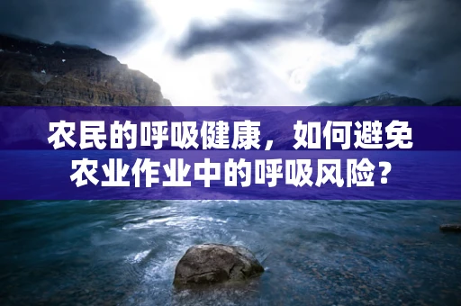 农民的呼吸健康，如何避免农业作业中的呼吸风险？