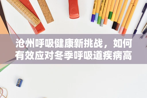 沧州呼吸健康新挑战，如何有效应对冬季呼吸道疾病高发期？