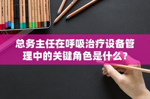 总务主任在呼吸治疗设备管理中的关键角色是什么？