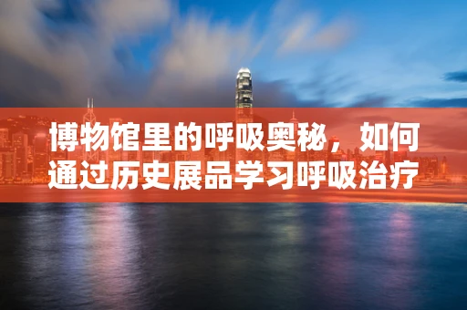 博物馆里的呼吸奥秘，如何通过历史展品学习呼吸治疗知识？