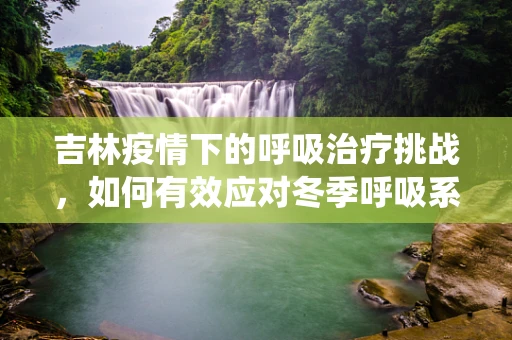 吉林疫情下的呼吸治疗挑战，如何有效应对冬季呼吸系统疾病高发？