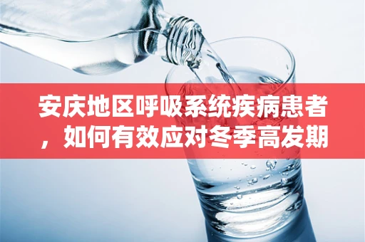 安庆地区呼吸系统疾病患者，如何有效应对冬季高发期？