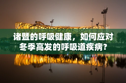 诸暨的呼吸健康，如何应对冬季高发的呼吸道疾病？