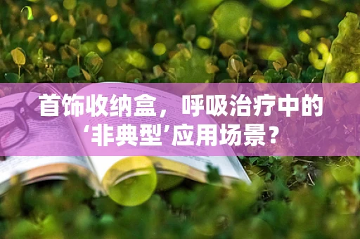 首饰收纳盒，呼吸治疗中的‘非典型’应用场景？