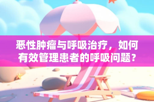 恶性肿瘤与呼吸治疗，如何有效管理患者的呼吸问题？