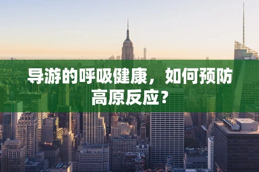 导游的呼吸健康，如何预防高原反应？