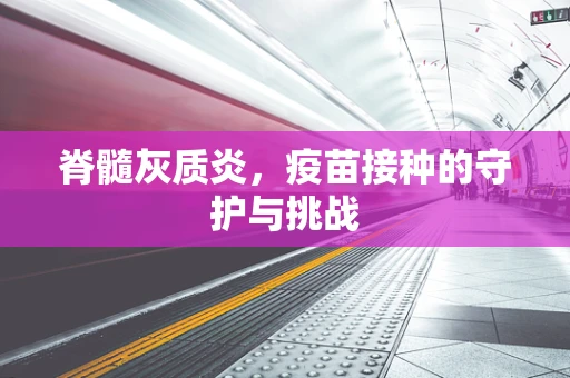 脊髓灰质炎，疫苗接种的守护与挑战