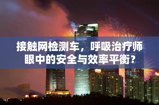 接触网检测车，呼吸治疗师眼中的安全与效率平衡？