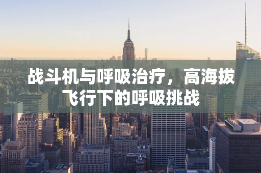 战斗机与呼吸治疗，高海拔飞行下的呼吸挑战