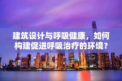 建筑设计与呼吸健康，如何构建促进呼吸治疗的环境？