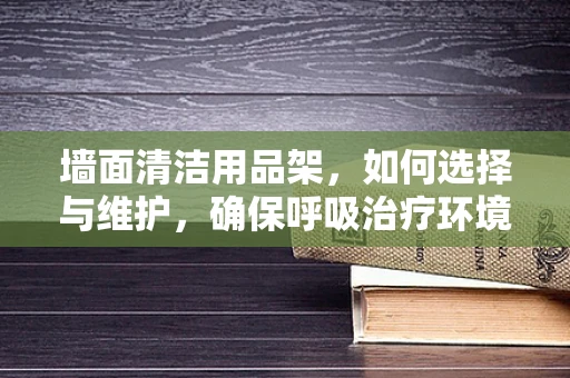 墙面清洁用品架，如何选择与维护，确保呼吸治疗环境安全？