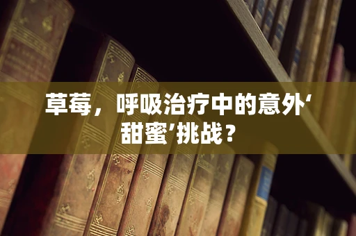 草莓，呼吸治疗中的意外‘甜蜜’挑战？