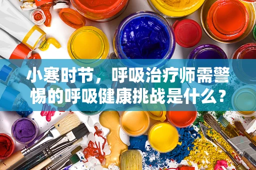 小寒时节，呼吸治疗师需警惕的呼吸健康挑战是什么？