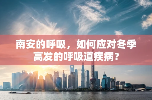 南安的呼吸，如何应对冬季高发的呼吸道疾病？
