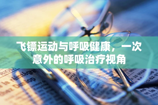 飞镖运动与呼吸健康，一次意外的呼吸治疗视角