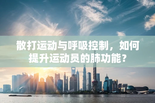 散打运动与呼吸控制，如何提升运动员的肺功能？