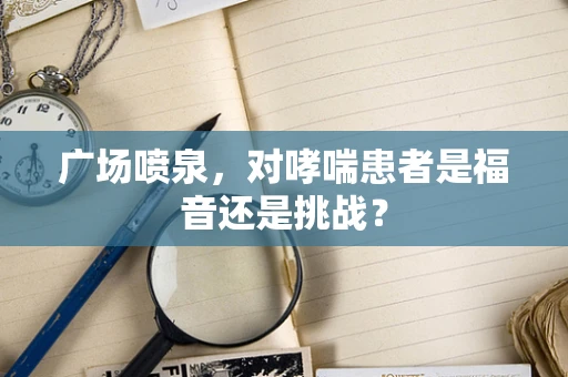 广场喷泉，对哮喘患者是福音还是挑战？