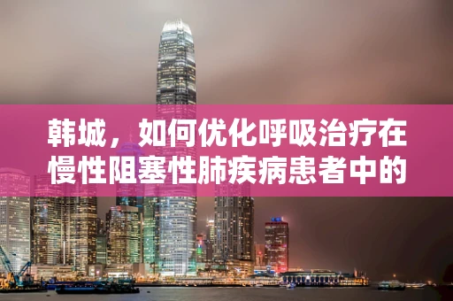 韩城，如何优化呼吸治疗在慢性阻塞性肺疾病患者中的应用？