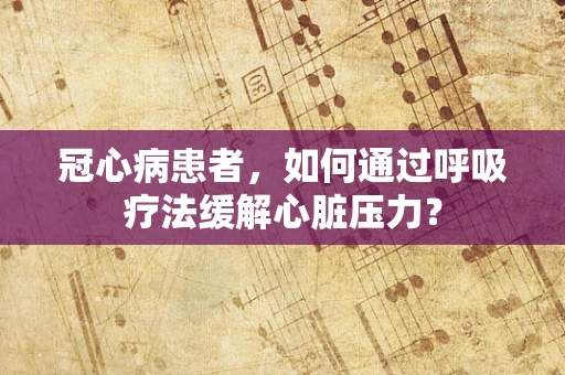 冠心病患者，如何通过呼吸疗法缓解心脏压力？