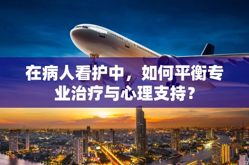 在病人看护中，如何平衡专业治疗与心理支持？