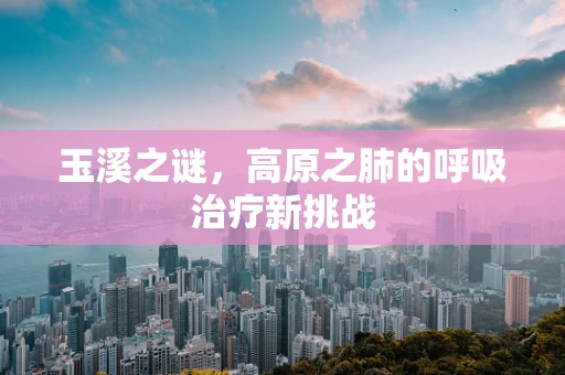 玉溪之谜，高原之肺的呼吸治疗新挑战