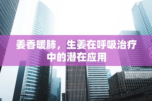 姜香暖肺，生姜在呼吸治疗中的潜在应用