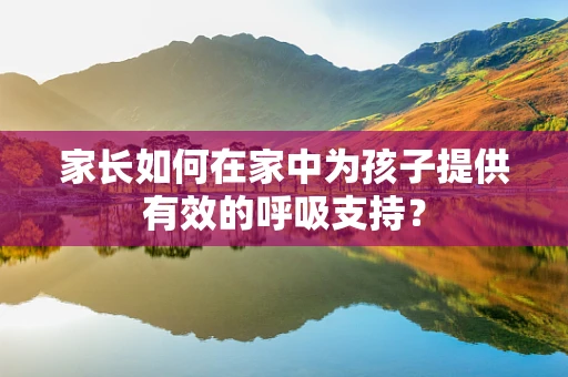 家长如何在家中为孩子提供有效的呼吸支持？