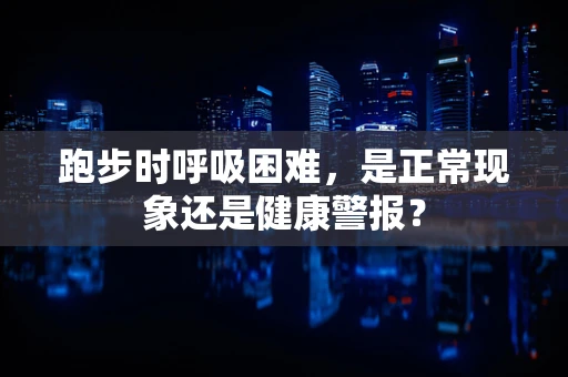 跑步时呼吸困难，是正常现象还是健康警报？