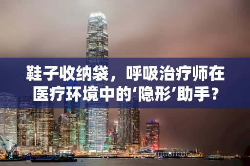 鞋子收纳袋，呼吸治疗师在医疗环境中的‘隐形’助手？