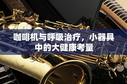 咖啡机与呼吸治疗，小器具中的大健康考量