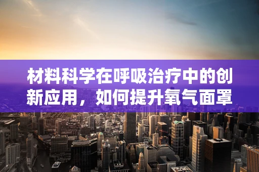 材料科学在呼吸治疗中的创新应用，如何提升氧气面罩的舒适度与效率？